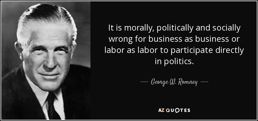 It is morally, politically and socially wrong for business as business or labor as labor to participate directly in politics. - George W. Romney
