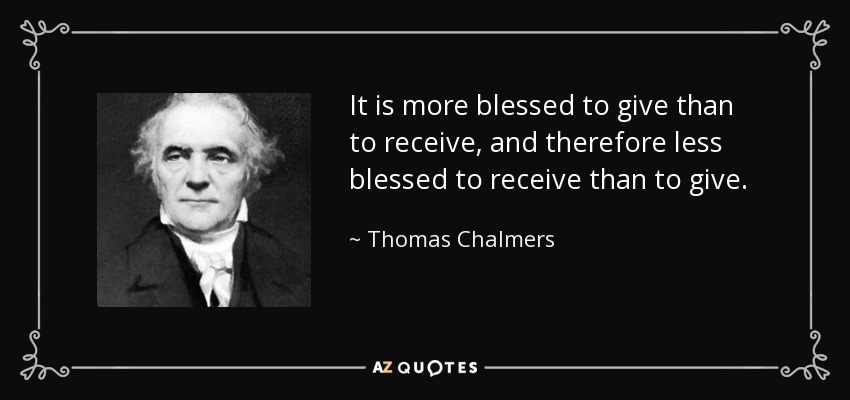 It is more blessed to give than to receive, and therefore less blessed to receive than to give. - Thomas Chalmers