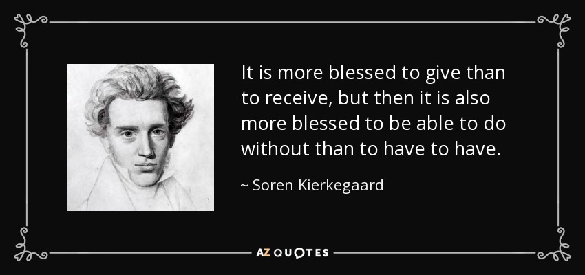 It is more blessed to give than to receive, but then it is also more blessed to be able to do without than to have to have. - Soren Kierkegaard