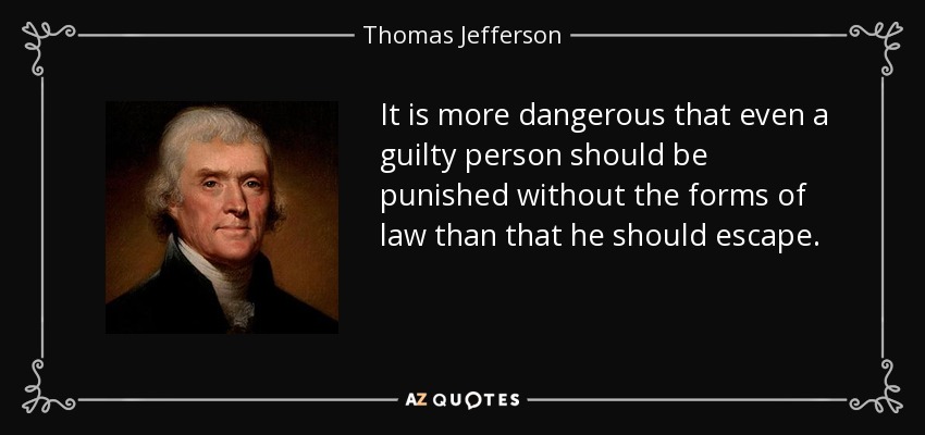 It is more dangerous that even a guilty person should be punished without the forms of law than that he should escape. - Thomas Jefferson