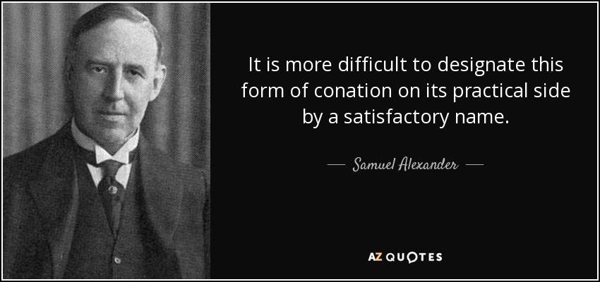 It is more difficult to designate this form of conation on its practical side by a satisfactory name. - Samuel Alexander