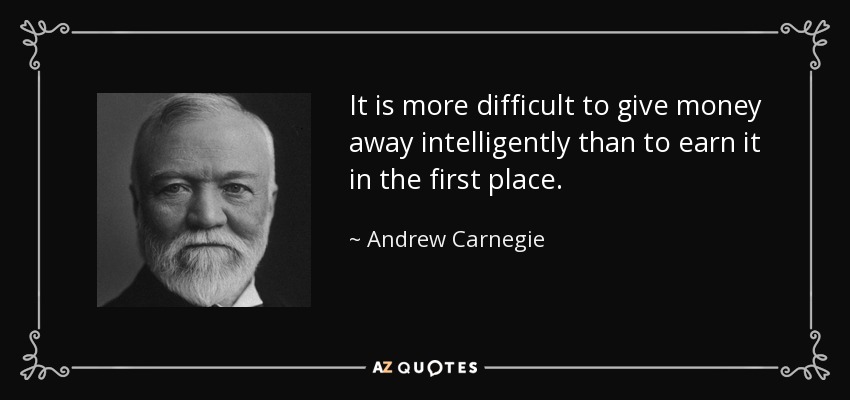 It is more difficult to give money away intelligently than to earn it in the first place. - Andrew Carnegie
