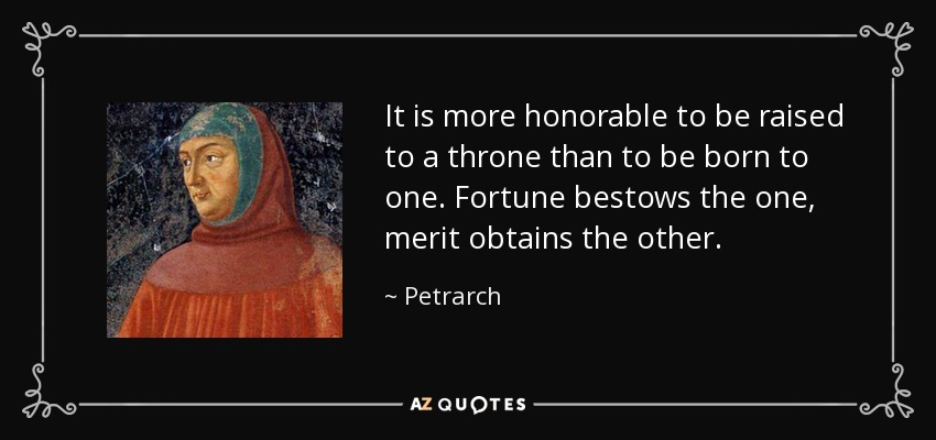 It is more honorable to be raised to a throne than to be born to one. Fortune bestows the one, merit obtains the other. - Petrarch
