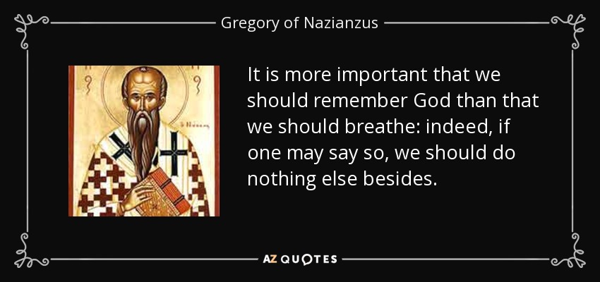 It is more important that we should remember God than that we should breathe: indeed, if one may say so, we should do nothing else besides. - Gregory of Nazianzus
