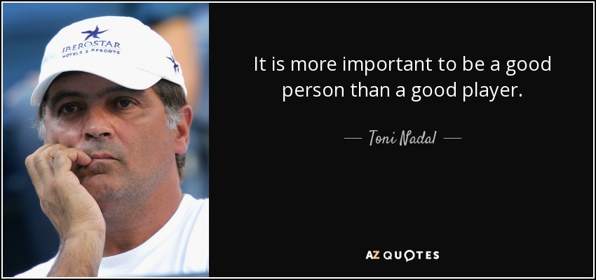 It is more important to be a good person than a good player. - Toni Nadal