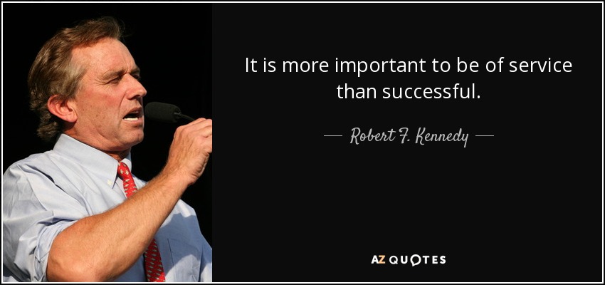 It is more important to be of service than successful. - Robert F. Kennedy, Jr.