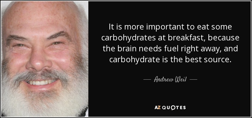 It is more important to eat some carbohydrates at breakfast, because the brain needs fuel right away, and carbohydrate is the best source. - Andrew Weil