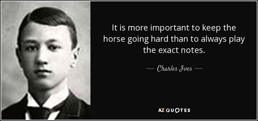 It is more important to keep the horse going hard than to always play the exact notes. - Charles Ives