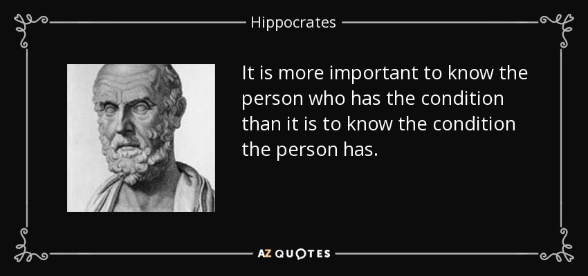 It is more important to know the person who has the condition than it is to know the condition the person has. - Hippocrates