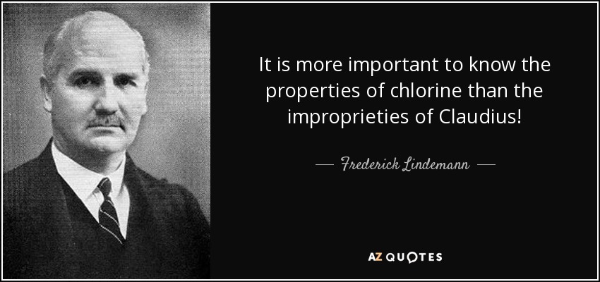 It is more important to know the properties of chlorine than the improprieties of Claudius! - Frederick Lindemann, 1st Viscount Cherwell