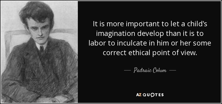 It is more important to let a child's imagination develop than it is to labor to inculcate in him or her some correct ethical point of view. - Padraic Colum