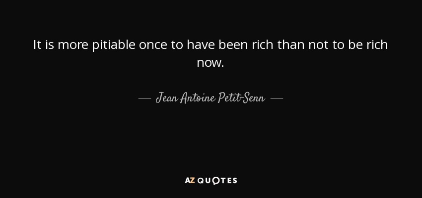It is more pitiable once to have been rich than not to be rich now. - Jean Antoine Petit-Senn