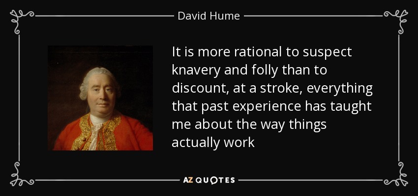 It is more rational to suspect knavery and folly than to discount, at a stroke, everything that past experience has taught me about the way things actually work - David Hume