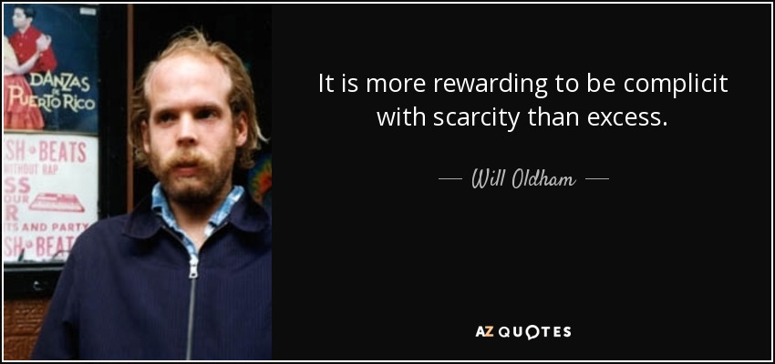 It is more rewarding to be complicit with scarcity than excess. - Will Oldham