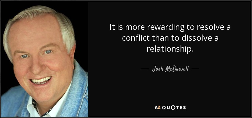 It is more rewarding to resolve a conflict than to dissolve a relationship. - Josh McDowell