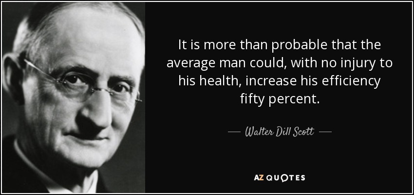 It is more than probable that the average man could, with no injury to his health, increase his efficiency fifty percent. - Walter Dill Scott