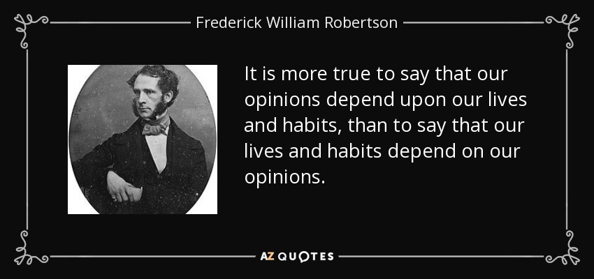 It is more true to say that our opinions depend upon our lives and habits, than to say that our lives and habits depend on our opinions. - Frederick William Robertson
