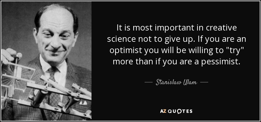 It is most important in creative science not to give up. If you are an optimist you will be willing to 