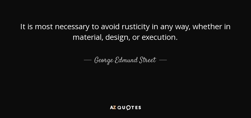 It is most necessary to avoid rusticity in any way, whether in material, design, or execution. - George Edmund Street
