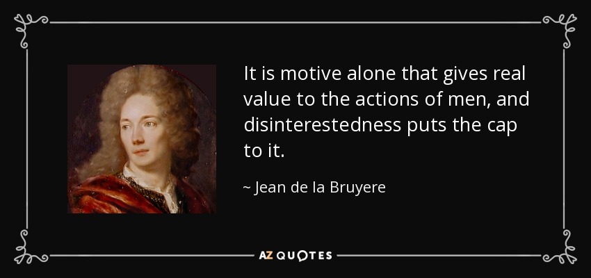 It is motive alone that gives real value to the actions of men, and disinterestedness puts the cap to it. - Jean de la Bruyere
