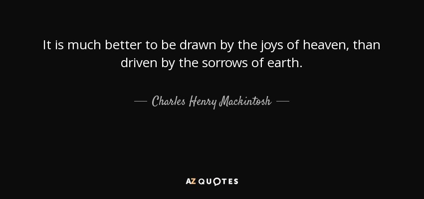 It is much better to be drawn by the joys of heaven, than driven by the sorrows of earth. - Charles Henry Mackintosh