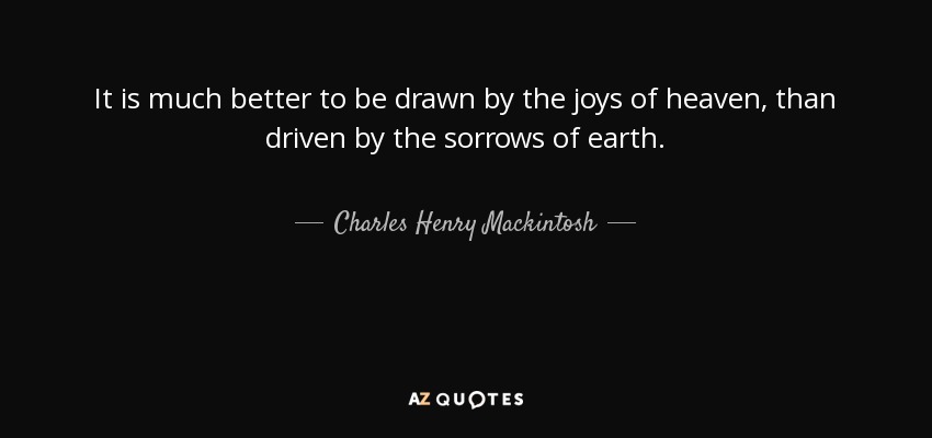 It is much better to be drawn by the joys of heaven, than driven by the sorrows of earth. - Charles Henry Mackintosh