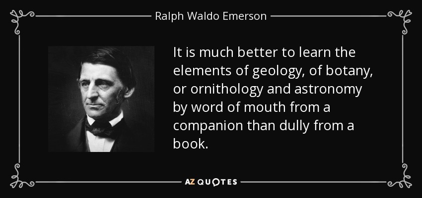 It is much better to learn the elements of geology, of botany, or ornithology and astronomy by word of mouth from a companion than dully from a book. - Ralph Waldo Emerson