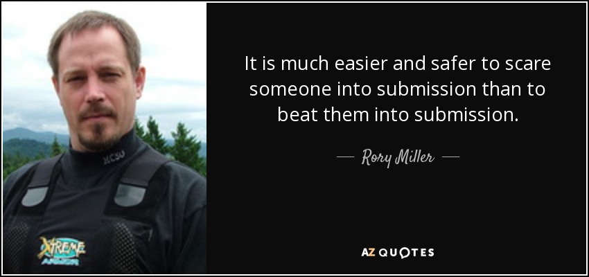It is much easier and safer to scare someone into submission than to beat them into submission. - Rory Miller