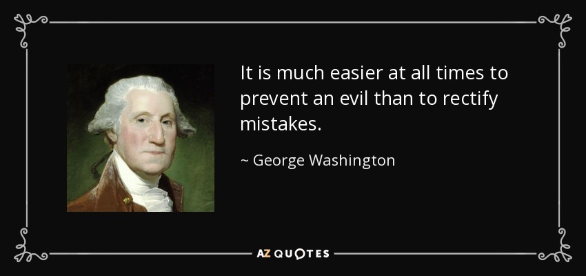 It is much easier at all times to prevent an evil than to rectify mistakes. - George Washington