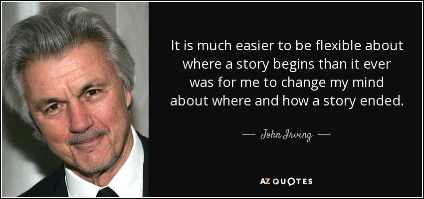 It is much easier to be flexible about where a story begins than it ever was for me to change my mind about where and how a story ended. - John Irving