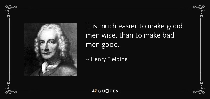 It is much easier to make good men wise, than to make bad men good. - Henry Fielding