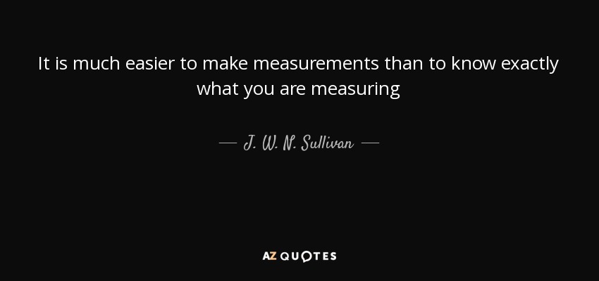 It is much easier to make measurements than to know exactly what you are measuring - J. W. N. Sullivan