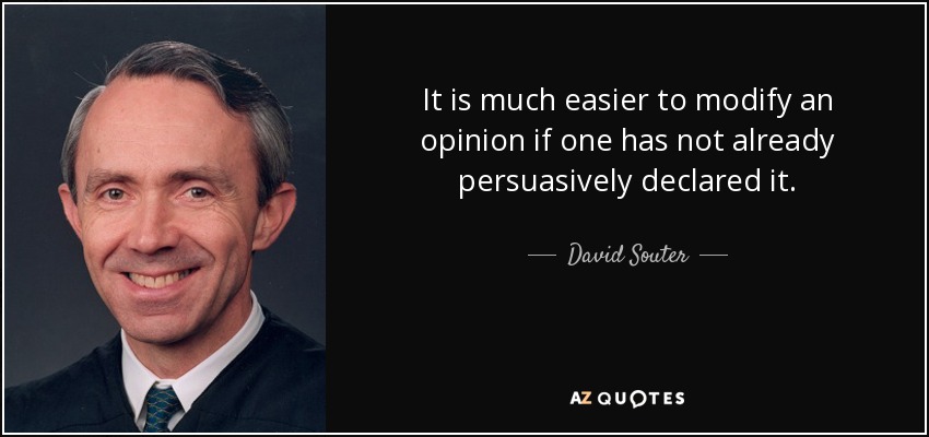 It is much easier to modify an opinion if one has not already persuasively declared it. - David Souter