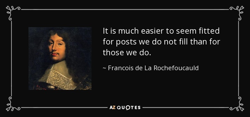 It is much easier to seem fitted for posts we do not fill than for those we do. - Francois de La Rochefoucauld