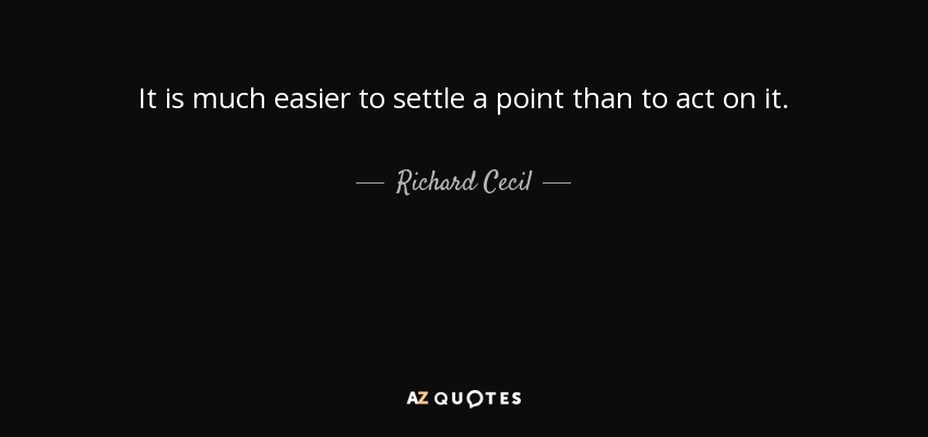 It is much easier to settle a point than to act on it. - Richard Cecil
