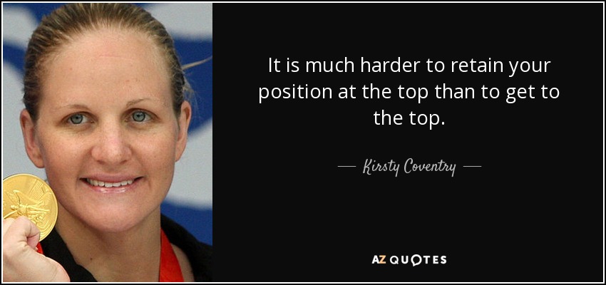 It is much harder to retain your position at the top than to get to the top. - Kirsty Coventry