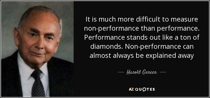 It is much more difficult to measure non-performance than performance. Performance stands out like a ton of diamonds. Non-performance can almost always be explained away - Harold Geneen