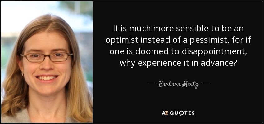 It is much more sensible to be an optimist instead of a pessimist, for if one is doomed to disappointment, why experience it in advance? - Barbara Mertz