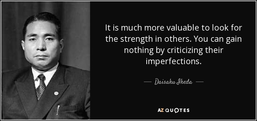 It is much more valuable to look for the strength in others. You can gain nothing by criticizing their imperfections. - Daisaku Ikeda