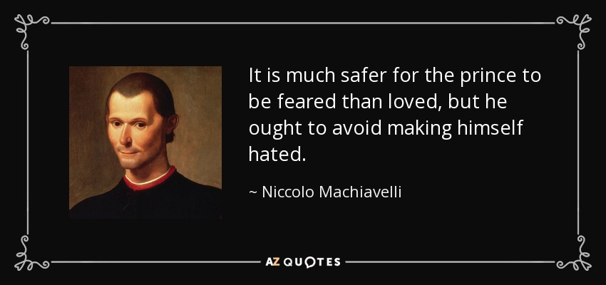 It is much safer for the prince to be feared than loved, but he ought to avoid making himself hated. - Niccolo Machiavelli