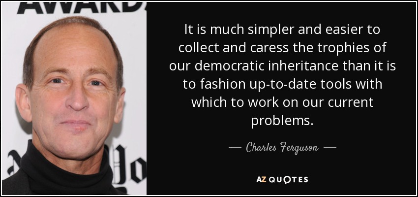 It is much simpler and easier to collect and caress the trophies of our democratic inheritance than it is to fashion up-to-date tools with which to work on our current problems. - Charles Ferguson