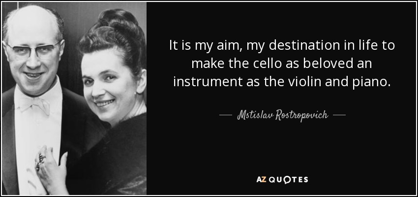 It is my aim, my destination in life to make the cello as beloved an instrument as the violin and piano. - Mstislav Rostropovich