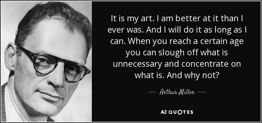 It is my art. I am better at it than I ever was. And I will do it as long as I can. When you reach a certain age you can slough off what is unnecessary and concentrate on what is. And why not? - Arthur Miller