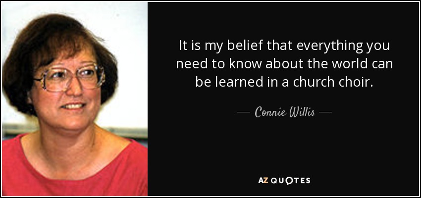 It is my belief that everything you need to know about the world can be learned in a church choir. - Connie Willis