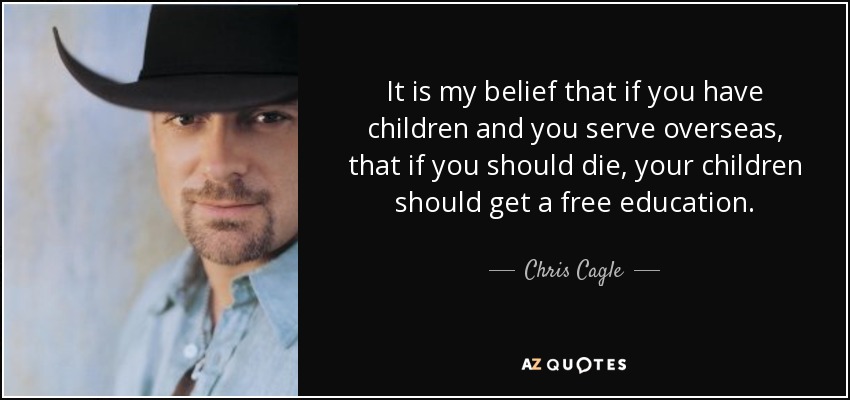 It is my belief that if you have children and you serve overseas, that if you should die, your children should get a free education. - Chris Cagle