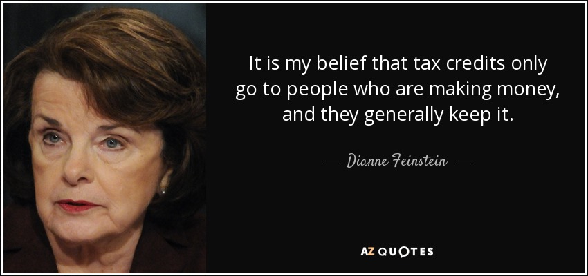 It is my belief that tax credits only go to people who are making money, and they generally keep it. - Dianne Feinstein