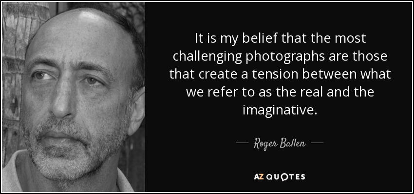 It is my belief that the most challenging photographs are those that create a tension between what we refer to as the real and the imaginative. - Roger Ballen