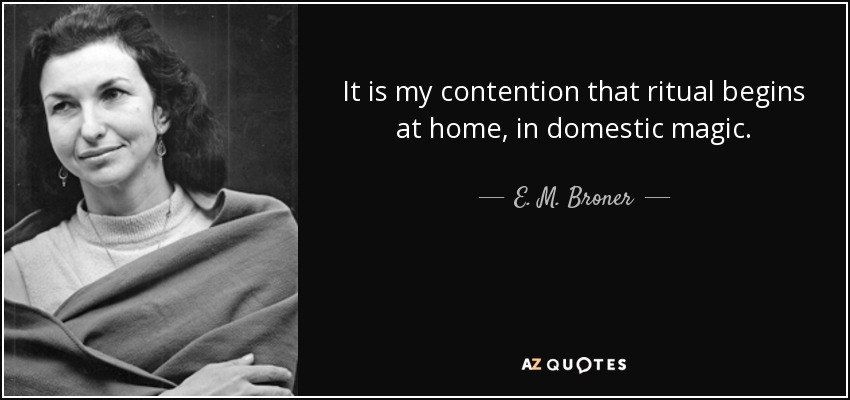 It is my contention that ritual begins at home, in domestic magic. - E. M. Broner