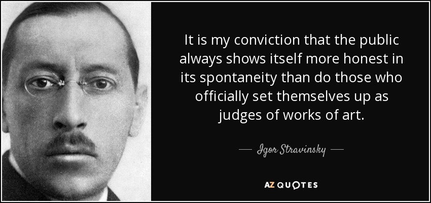 It is my conviction that the public always shows itself more honest in its spontaneity than do those who officially set themselves up as judges of works of art. - Igor Stravinsky