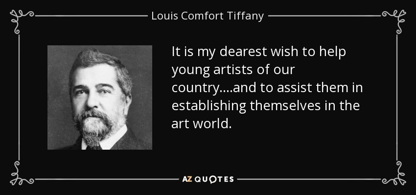 It is my dearest wish to help young artists of our country....and to assist them in establishing themselves in the art world. - Louis Comfort Tiffany